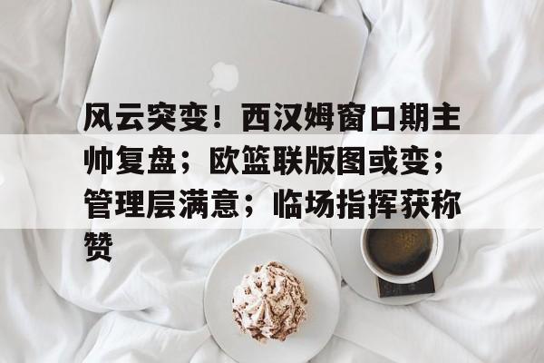 风云突变！西汉姆窗口期主帅复盘；欧篮联版图或变；管理层满意；临场指挥获称赞的简单介绍